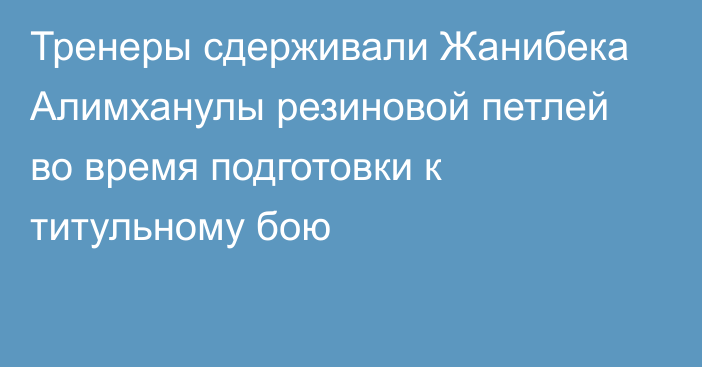 Тренеры сдерживали Жанибека Алимханулы резиновой петлей во время подготовки к титульному бою