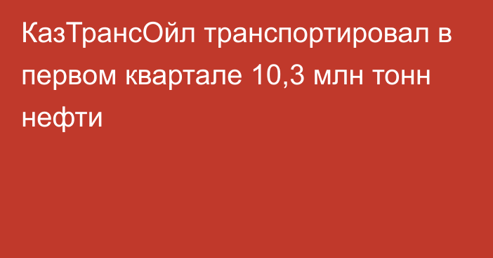 КазТрансОйл транспортировал в первом квартале 10,3 млн тонн нефти