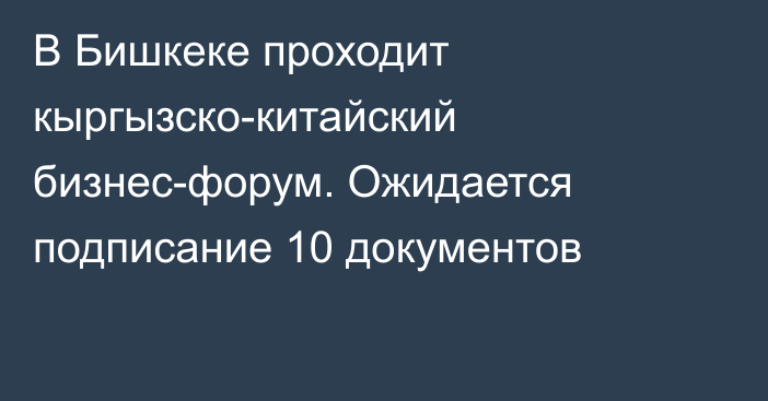 В Бишкеке проходит кыргызско-китайский бизнес-форум. Ожидается подписание 10 документов