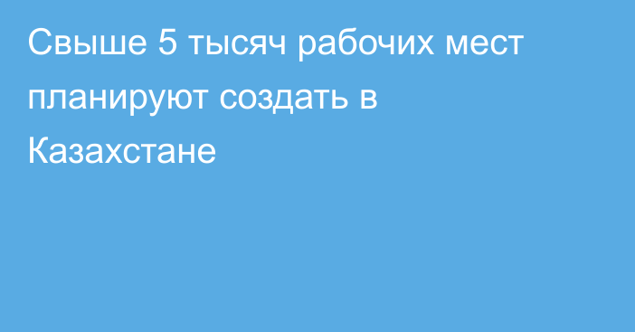 Свыше 5 тысяч рабочих мест планируют создать в Казахстане