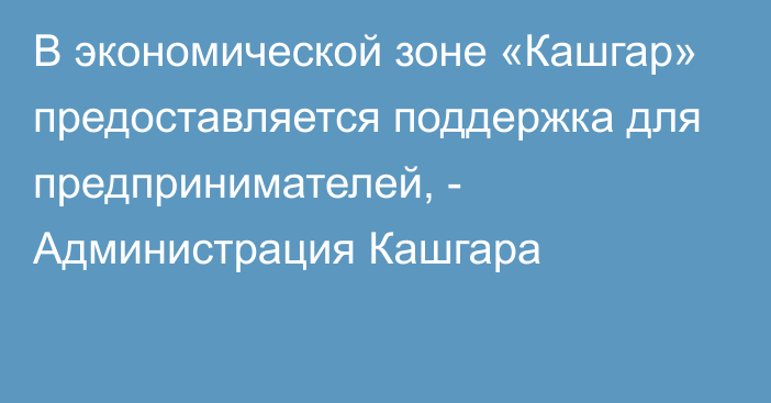 В экономической зоне «Кашгар» предоставляется поддержка для предпринимателей, - Администрация Кашгара