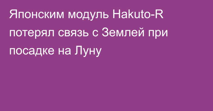 Японским модуль Hakuto-R потерял связь с Землей при посадке на Луну