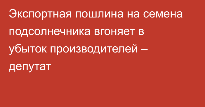 Экспортная пошлина на семена подсолнечника вгоняет в убыток производителей – депутат