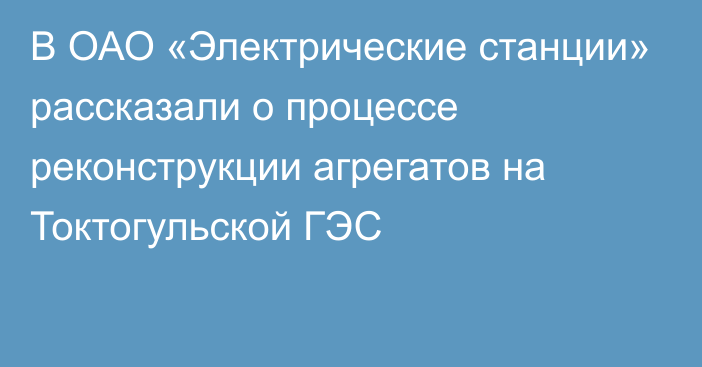 В ОАО «Электрические станции» рассказали о процессе реконструкции агрегатов на Токтогульской ГЭС