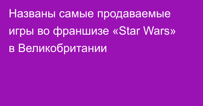 Названы самые продаваемые игры во франшизе «Star Wars» в Великобритании