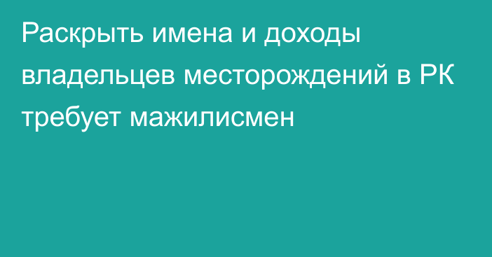 Раскрыть имена и доходы владельцев месторождений в РК требует мажилисмен