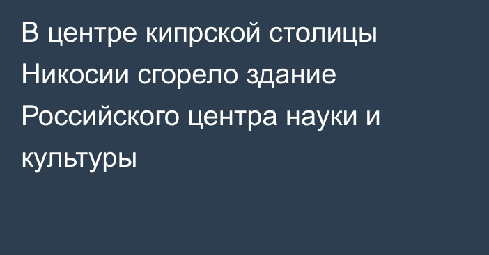 В центре кипрской столицы Никосии сгорело здание Российского центра науки и культуры