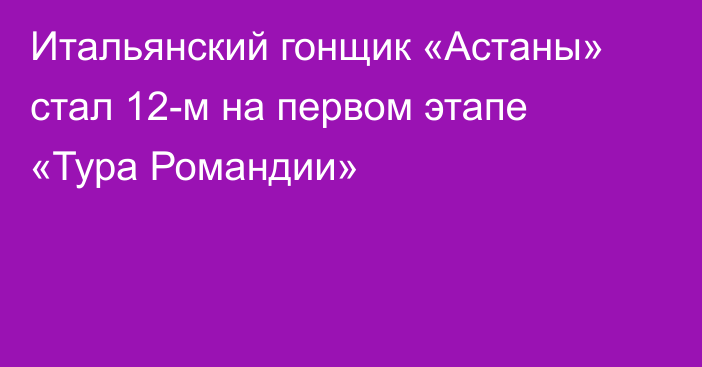 Итальянский гонщик «Астаны» стал 12-м на первом этапе «Тура Романдии»