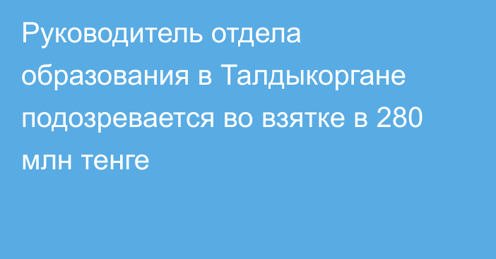 Руководитель отдела образования в Талдыкоргане подозревается во взятке в 280 млн тенге