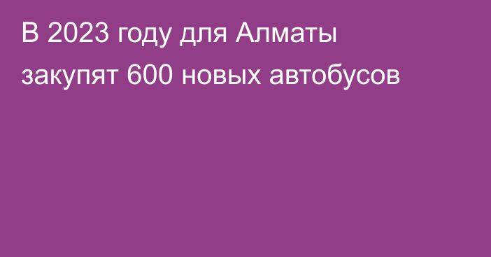 В 2023 году для Алматы закупят 600 новых автобусов