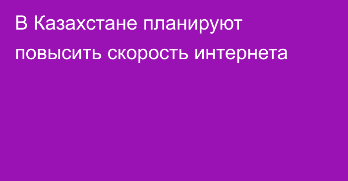 В Казахстане планируют повысить скорость интернета