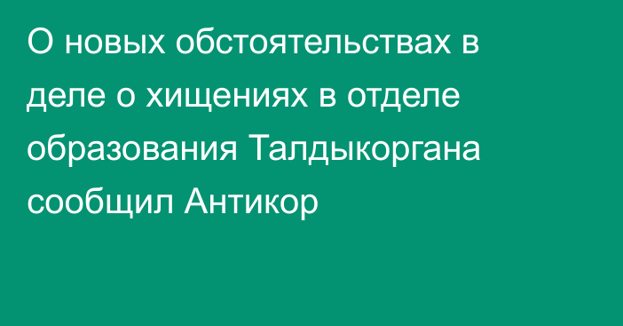 О новых обстоятельствах в деле о хищениях в отделе образования Талдыкоргана сообщил Антикор