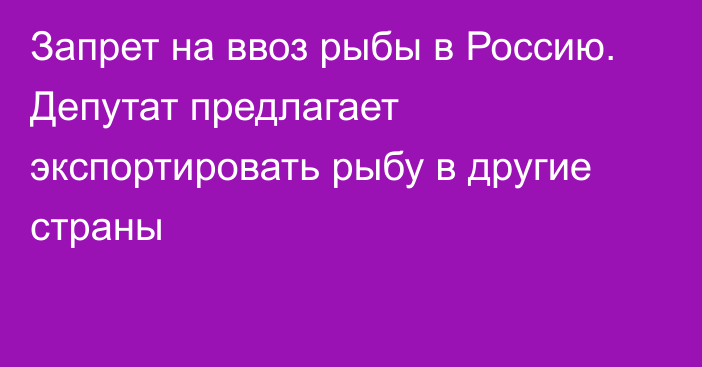 Запрет на ввоз рыбы в Россию. Депутат предлагает экспортировать рыбу в другие страны