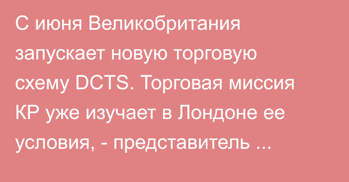 С июня Великобритания запускает новую торговую схему DCTS. Торговая миссия КР уже изучает в Лондоне ее условия, - представитель посольства Шананова