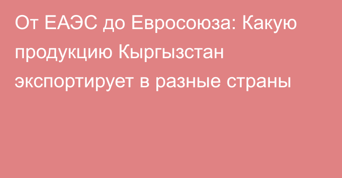 От ЕАЭС до Евросоюза: Какую продукцию Кыргызстан экспортирует в разные страны