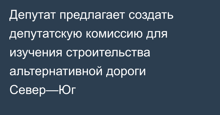 Депутат предлагает создать депутатскую комиссию для изучения строительства альтернативной дороги Север—Юг