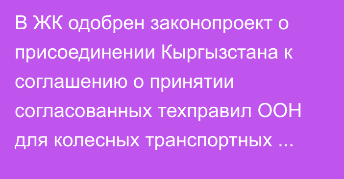 В ЖК одобрен законопроект о присоединении Кыргызстана к соглашению о принятии согласованных техправил ООН для колесных транспортных средств