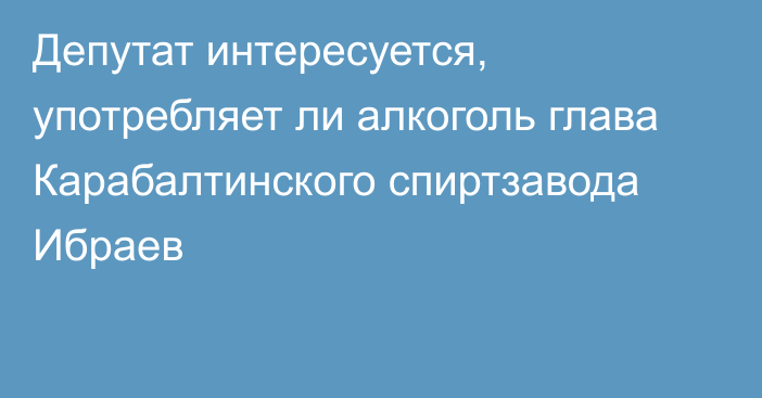 Депутат интересуется, употребляет ли алкоголь глава Карабалтинского спиртзавода Ибраев