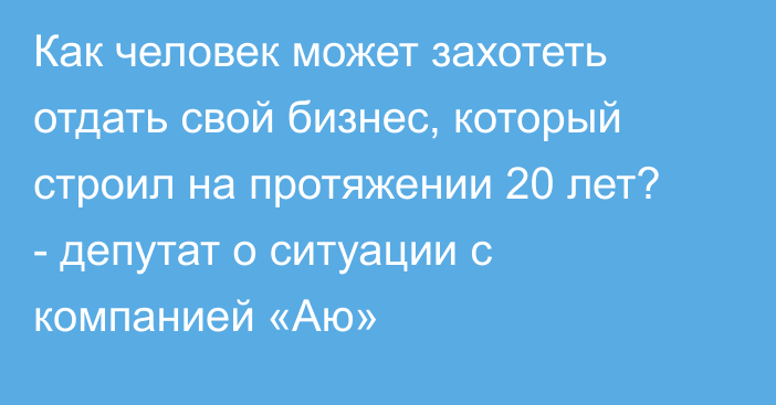 Как человек может захотеть отдать свой бизнес, который строил на протяжении 20 лет? - депутат о ситуации с компанией  «Аю»