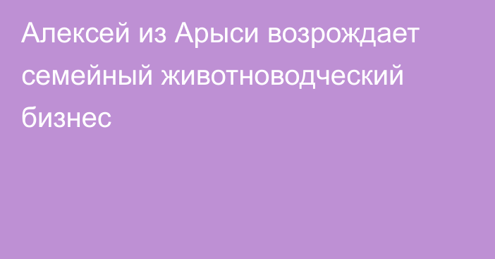 Алексей из Арыси возрождает семейный животноводческий бизнес