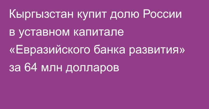 Кыргызстан купит долю России в уставном капитале «Евразийского банка развития» за 64 млн долларов