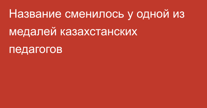 Название сменилось у одной из медалей казахстанских педагогов