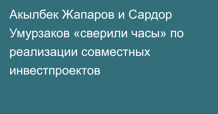 Акылбек Жапаров и Сардор Умурзаков «сверили часы» по реализации совместных инвестпроектов