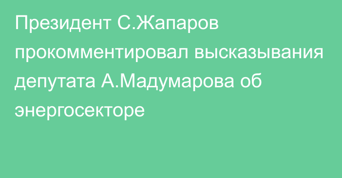 Президент С.Жапаров прокомментировал высказывания депутата А.Мадумарова об энергосекторе