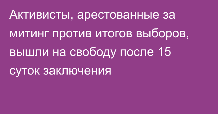 Активисты, арестованные за митинг против итогов выборов, вышли на свободу после 15 суток заключения