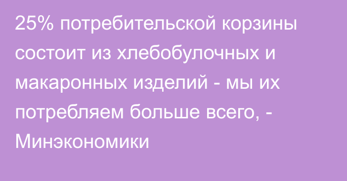 25% потребительской корзины состоит из хлебобулочных и макаронных изделий - мы их потребляем больше всего, - Минэкономики