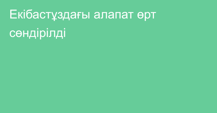 Екібастұздағы алапат өрт сөндірілді