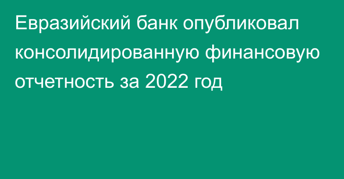 Евразийский банк опубликовал консолидированную финансовую отчетность за 2022 год