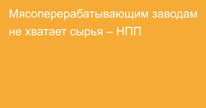 Мясоперерабатывающим заводам не хватает сырья – НПП