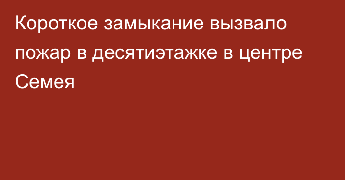 Короткое замыкание вызвало пожар в десятиэтажке в центре Семея