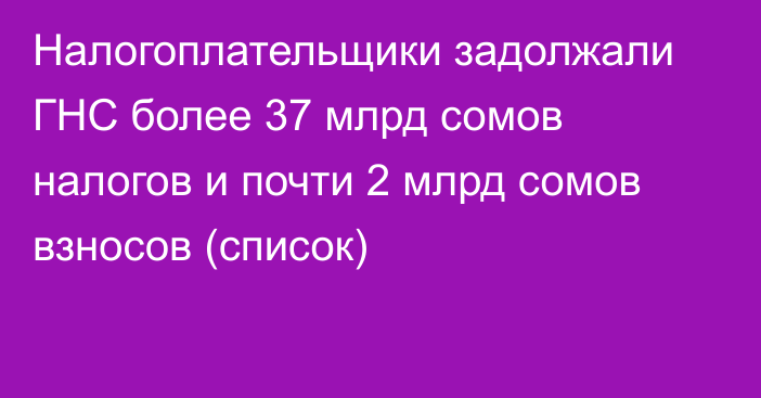 Налогоплательщики задолжали ГНС более 37 млрд сомов налогов и почти 2 млрд сомов взносов (список)