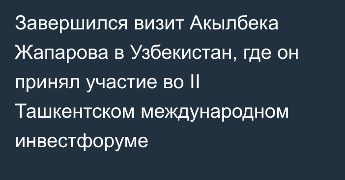 Завершился визит Акылбека Жапарова в Узбекистан, где он принял участие во II Ташкентском международном инвестфоруме