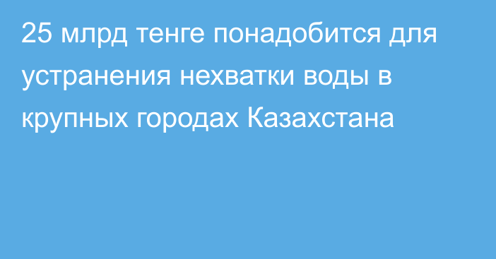 25 млрд тенге понадобится для устранения нехватки воды в крупных городах Казахстана