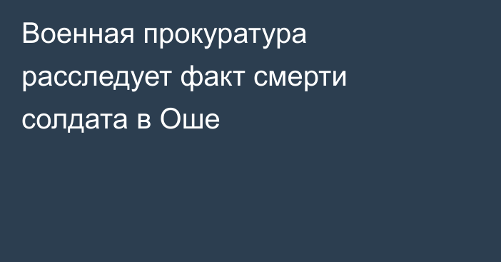 Военная прокуратура расследует факт смерти солдата в Оше