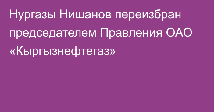 Нургазы Нишанов переизбран председателем Правления ОАО «Кыргызнефтегаз» 