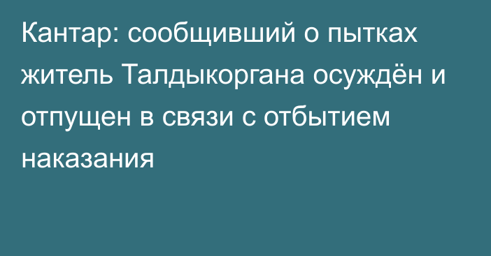 Кантар: сообщивший о пытках житель Талдыкоргана осуждён и отпущен в связи с отбытием наказания