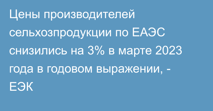 Цены производителей сельхозпродукции по ЕАЭС снизились на 3% в марте 2023 года в годовом выражении, - ЕЭК