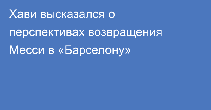 Хави высказался о перспективах возвращения Месси в «Барселону»