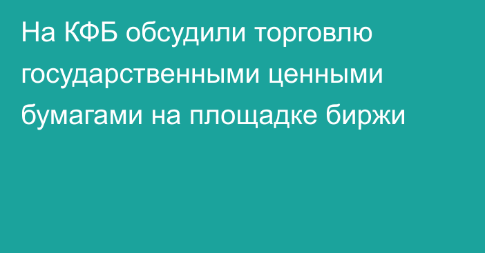 На КФБ обсудили торговлю государственными ценными бумагами на площадке биржи