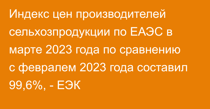 Индекс цен производителей сельхозпродукции по ЕАЭС в марте 2023 года по сравнению с февралем 2023 года составил 99,6%, - ЕЭК