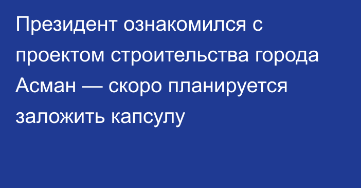 Президент ознакомился с проектом строительства города Асман — скоро планируется заложить капсулу