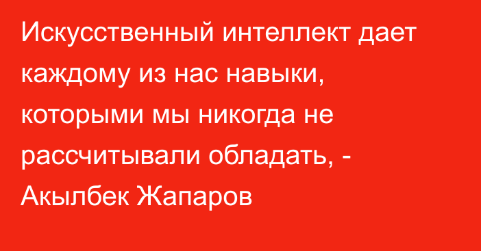 Искусственный интеллект дает каждому из нас навыки, которыми мы никогда не рассчитывали обладать, - Акылбек Жапаров 