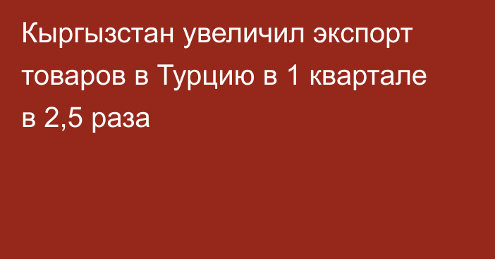 Кыргызстан увеличил экспорт товаров в Турцию в 1 квартале в 2,5 раза