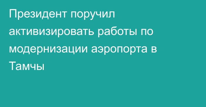 Президент поручил активизировать работы по модернизации аэропорта в Тамчы