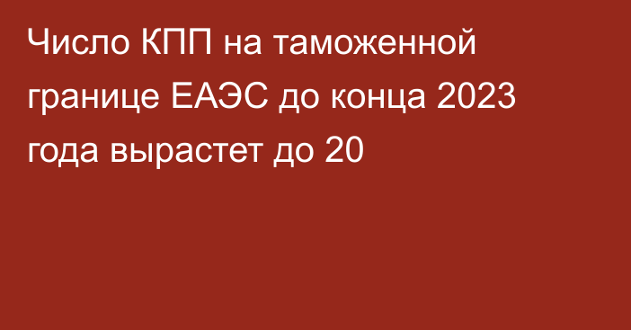 Число КПП на таможенной границе ЕАЭС до конца 2023 года вырастет до 20