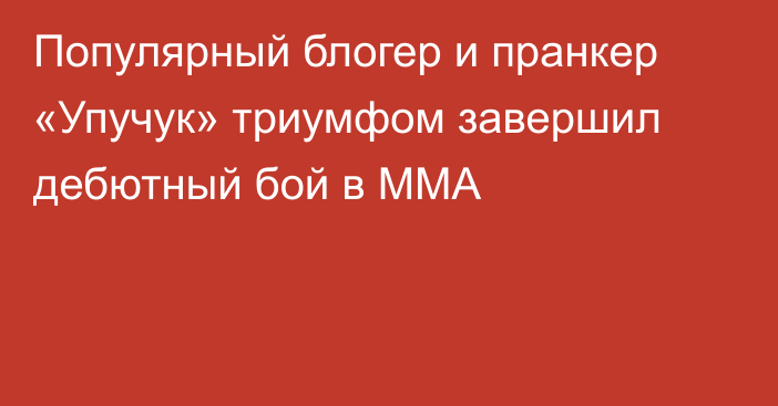 Популярный блогер и пранкер «Упучук» триумфом завершил дебютный бой в ММА